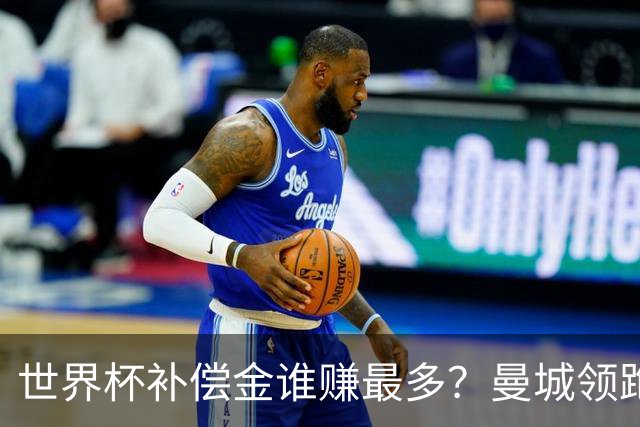 世界杯补偿金谁赚最多？曼城领跑曼联第8，利物浦15名