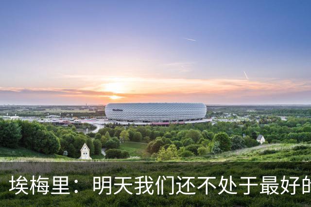 埃梅里：明天我们还不处于最好的状态，但对于巴黎来说也一样