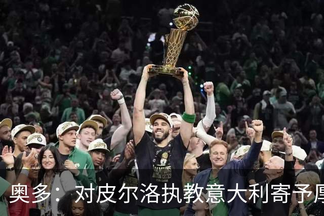 奥多：对皮尔洛执教意大利寄予厚望，马尔蒂尼敢承担责任去选教练