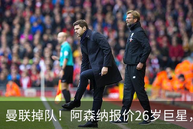 曼联掉队！阿森纳报价26岁巨星，利物浦买23岁天才，5强杀疯了