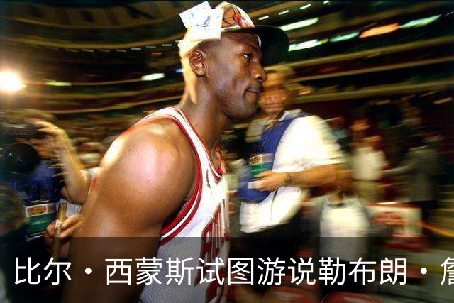比尔·西蒙斯试图游说勒布朗·詹姆斯的经纪人，促成加盟勇士队