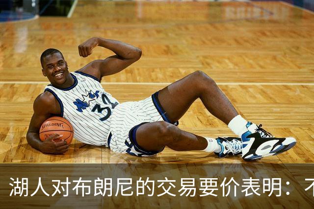 湖人对布朗尼的交易要价表明：不会为了卖人情把他送到詹姆斯身边