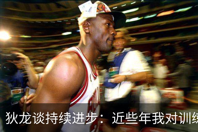 狄龙谈持续进步：近些年我对训练上瘾 会从乔丹科比身上汲取灵感