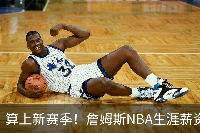 算上新赛季！詹姆斯NBA生涯薪资总收入将超过5.85亿 高居历史第一
