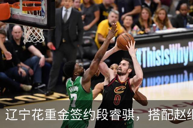辽宁花重金签约段睿骐，搭配赵继伟获期待，双方迎来双向奔赴！