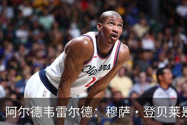 阿尔德韦雷尔德：穆萨·登贝莱是我合作过的最强球员