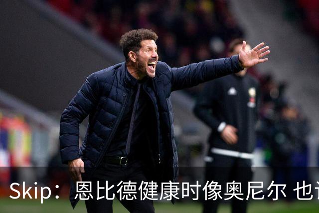 Skip：恩比德健康时像奥尼尔 也许詹姆斯能激发出最好的他